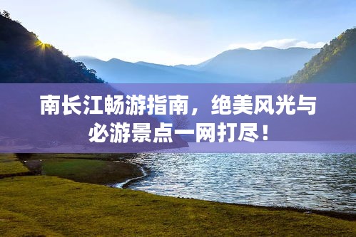 南长江畅游指南，绝美风光与必游景点一网打尽！